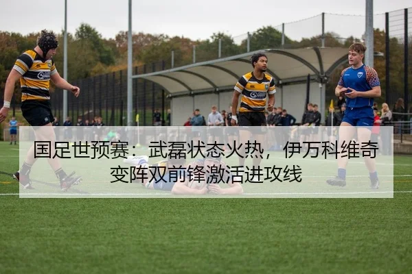 国足世预赛：武磊状态火热，伊万科维奇变阵双前锋激活进攻线